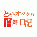 とあるオタクの白舞日記ぃ（）