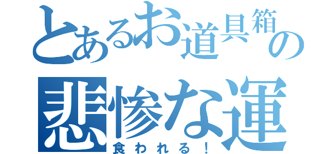 とあるお道具箱の悲惨な運命（食われる！）