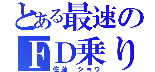 とある最速のＦＤ乗り（佐藤 ショウ）