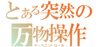 とある突然の万物操作（オールコントロール）