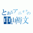 とあるアニオタの中山裕文（親不孝）