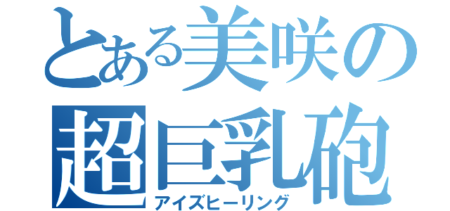 とある美咲の超巨乳砲（アイズヒーリング）