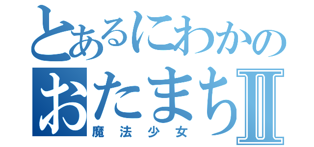 とあるにわかのおたまちたⅡ（魔法少女）