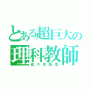 とある超巨大の理科教師（佐々木先生）