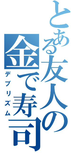 とある友人の金で寿司食う（デブリズム）