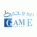 とあるユタカのＧＡＭＥＢＯＬＧ（インデックス）