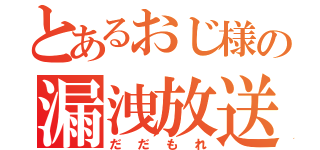 とあるおじ様の漏洩放送（だだもれ）