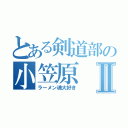 とある剣道部の小笠原Ⅱ（ラーメン魂大好き）