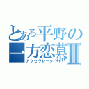 とある平野の一方恋慕Ⅱ（アクセラレータ）