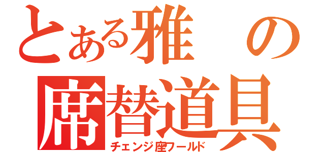 とある雅の席替道具（チェンジ座ワールド）