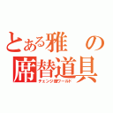 とある雅の席替道具（チェンジ座ワールド）