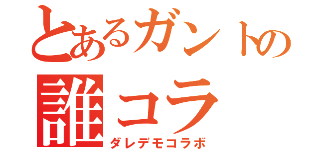 とあるガントの誰コラ（ダレデモコラボ）