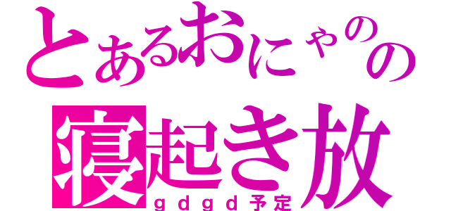 とあるおにゃのこの寝起き放送（ｇｄｇｄ予定）