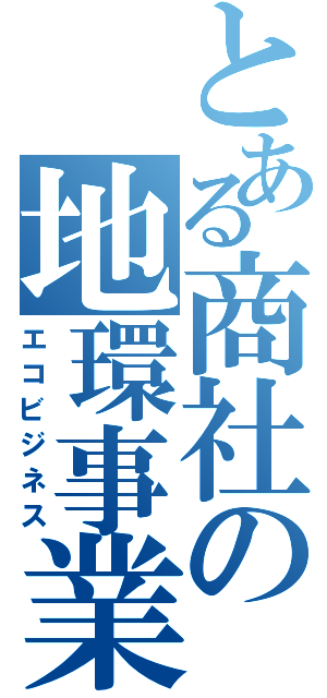 とある商社の地環事業（エコビジネス）