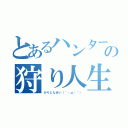 とあるハンターの狩り人生（かりじんせい（｀・ω・´））