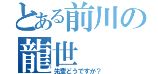 とある前川の龍世（先輩どうですか？）