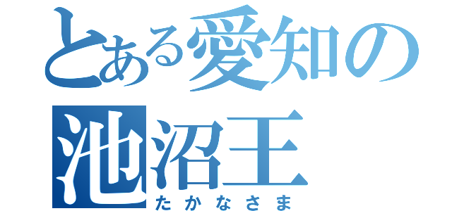 とある愛知の池沼王（たかなさま）