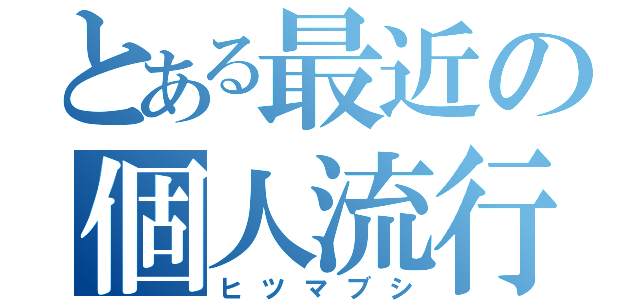 とある最近の個人流行（ヒツマブシ）