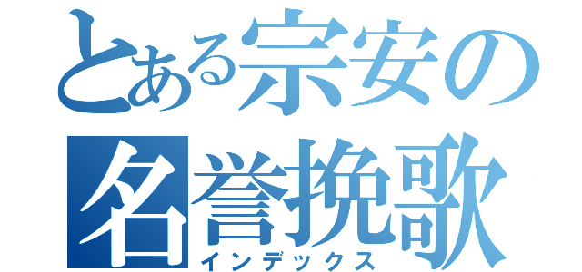 とある宗安の名誉挽歌いい（インデックス）