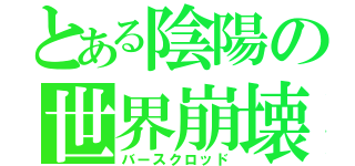 とある陰陽の世界崩壊（バースクロッド）