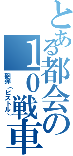 とある都会の１０戦車（砲弾（ピストル））