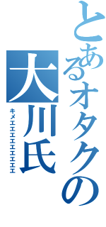 とあるオタクの大川氏（キメエエエエエエエエエ）