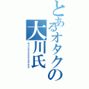 とあるオタクの大川氏（キメエエエエエエエエエ）