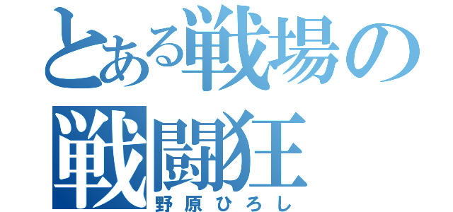 とある戦場の戦闘狂（野原ひろし）