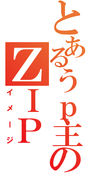 とあるうｐ主のＺＩＰ（イメージ）