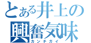 とある井上の興奮気味（カンチガイ）