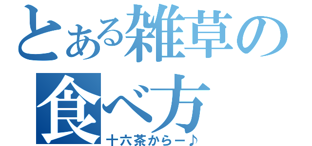 とある雑草の食べ方（十六茶からー♪）