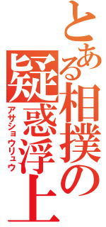 とある相撲の疑惑浮上（アサショウリュウ）