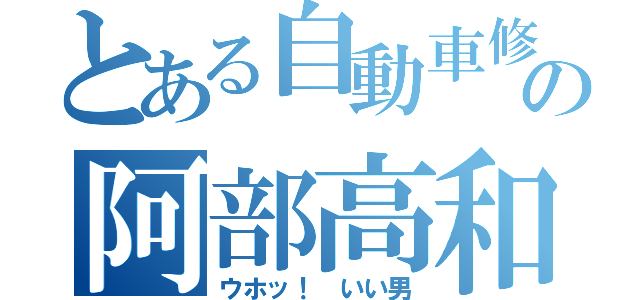 とある自動車修理工の阿部高和（ウホッ！ いい男）