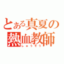 とある真夏の熱血教師（しゅうぞう）