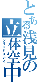 とある浅見の立体空中（ソリッドスカイ）