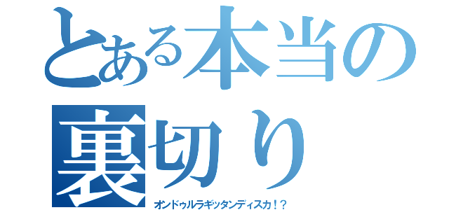 とある本当の裏切り（オンドゥルラギッタンディスカ！？）