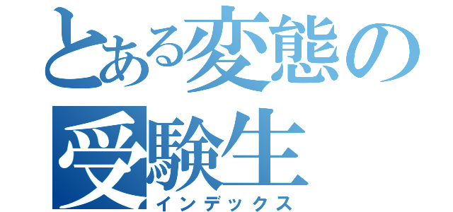 とある変態の受験生（インデックス）