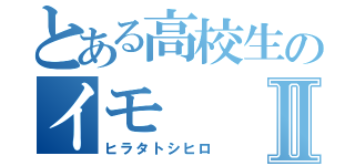 とある高校生のイモⅡ（ヒラタトシヒロ）