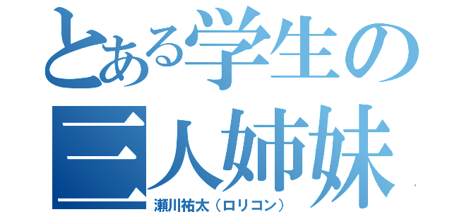 とある学生の三人姉妹（瀬川祐太（ロリコン））