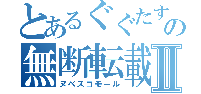 とあるぐぐたすの無断転載厨Ⅱ（ヌベスコモール）