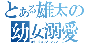 とある雄太の幼女溺愛（ロリータコンプレックス）