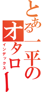 とある一平のオタロード（インデックス）