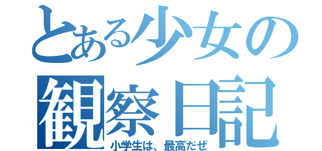 とある少女の観察日記（小学生は、最高だぜ）