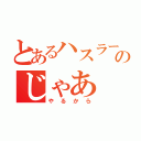 とあるハスラーのじゃあ（やるから）