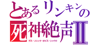 とあるリンキンパーク　の死神絶声Ⅱ（デス・ソニック・ボイス・シャウト）