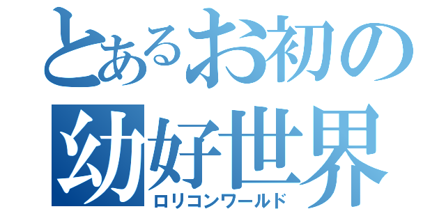 とあるお初の幼好世界（ロリコンワールド）