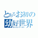 とあるお初の幼好世界（ロリコンワールド）