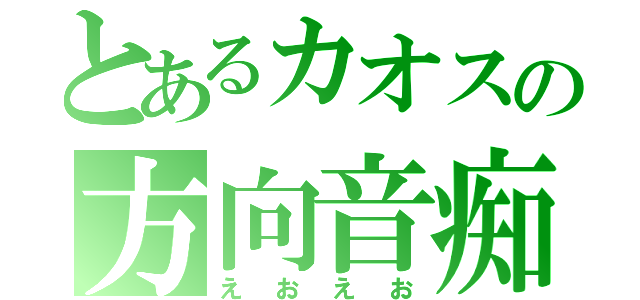 とあるカオスの方向音痴（えおえお）