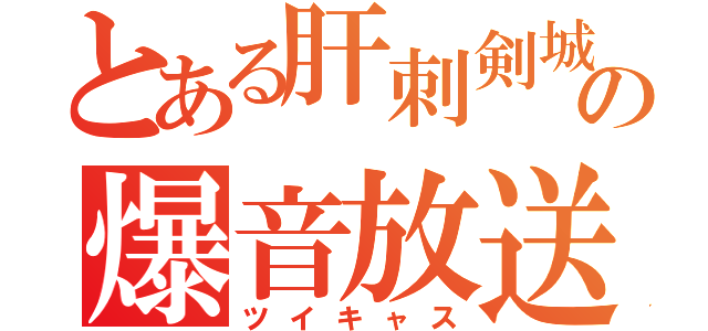 とある肝刺剣城の爆音放送（ツイキャス）