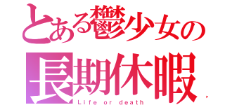 とある鬱少女の長期休暇（Ｌｉｆｅ ｏｒ ｄｅａｔｈ）